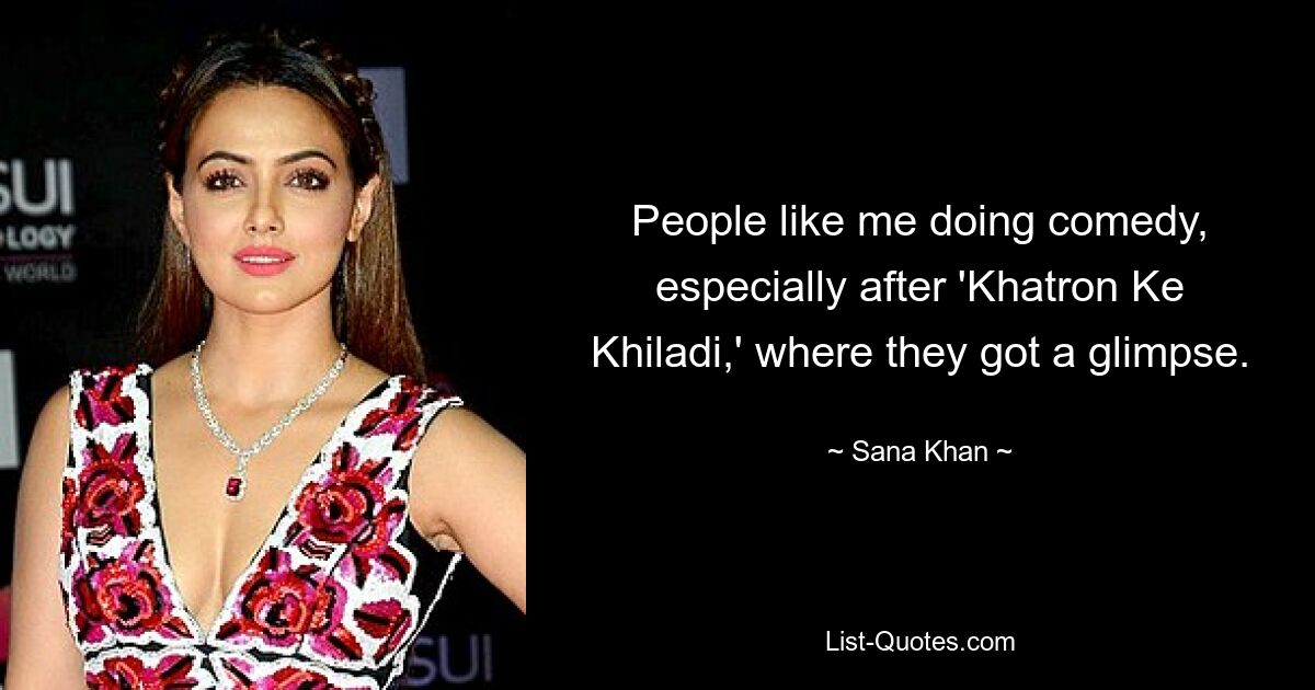 People like me doing comedy, especially after 'Khatron Ke Khiladi,' where they got a glimpse. — © Sana Khan