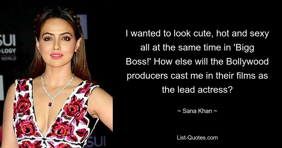 I wanted to look cute, hot and sexy all at the same time in 'Bigg Boss!' How else will the Bollywood producers cast me in their films as the lead actress? — © Sana Khan