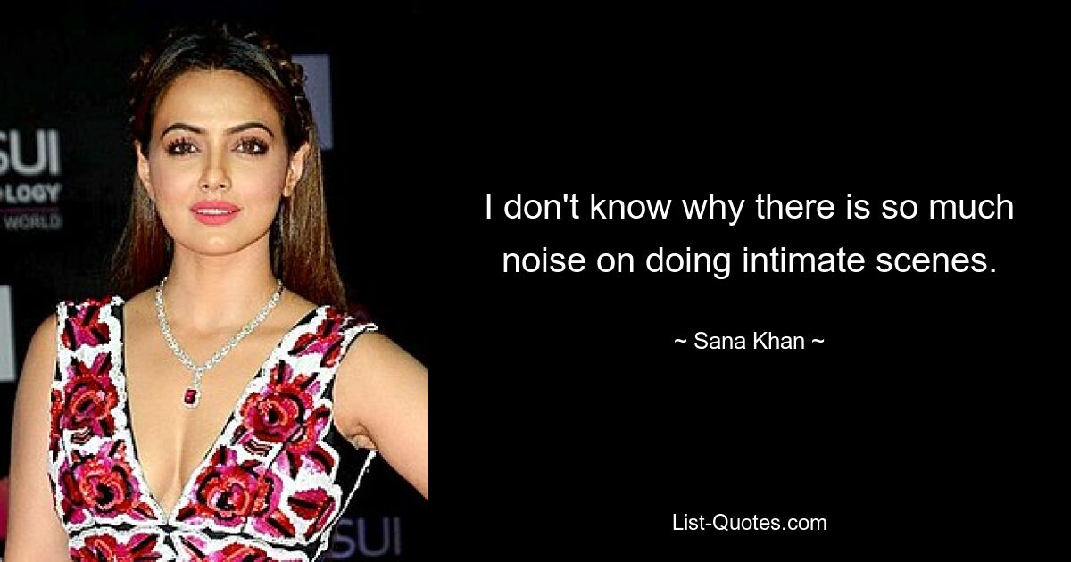 I don't know why there is so much noise on doing intimate scenes. — © Sana Khan