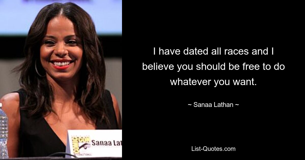 I have dated all races and I believe you should be free to do whatever you want. — © Sanaa Lathan