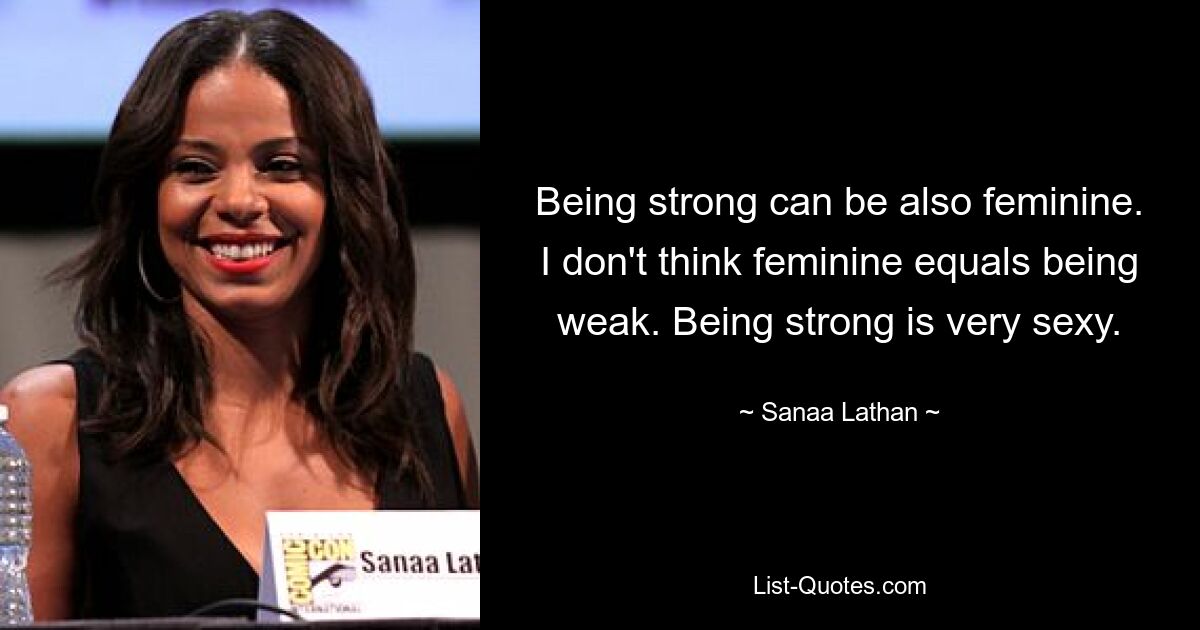 Being strong can be also feminine. I don't think feminine equals being weak. Being strong is very sexy. — © Sanaa Lathan