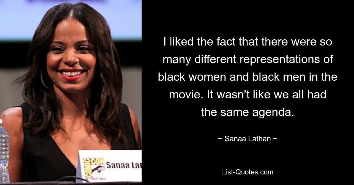 I liked the fact that there were so many different representations of black women and black men in the movie. It wasn't like we all had the same agenda. — © Sanaa Lathan