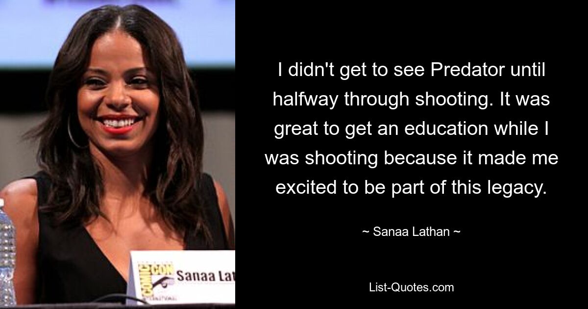 I didn't get to see Predator until halfway through shooting. It was great to get an education while I was shooting because it made me excited to be part of this legacy. — © Sanaa Lathan