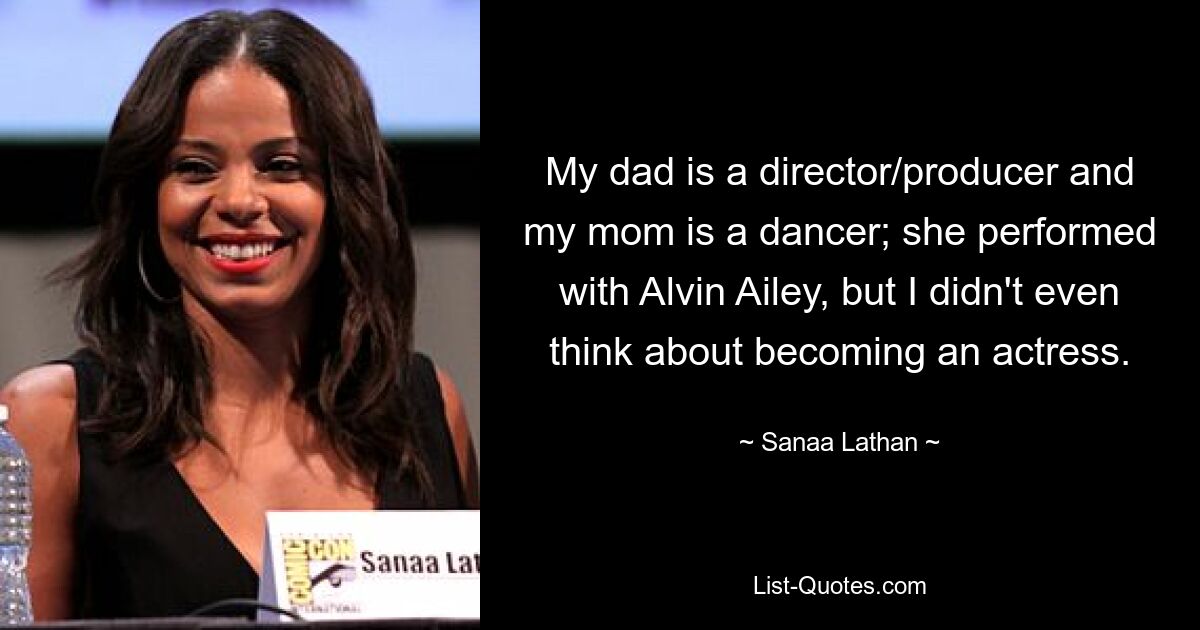 My dad is a director/producer and my mom is a dancer; she performed with Alvin Ailey, but I didn't even think about becoming an actress. — © Sanaa Lathan