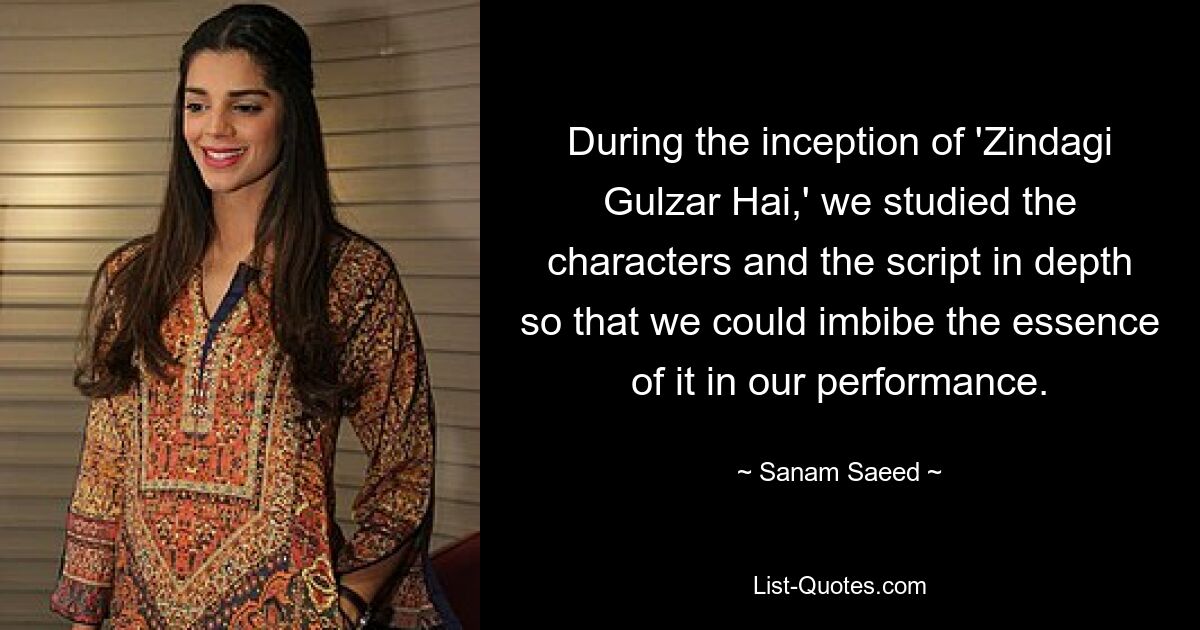 During the inception of 'Zindagi Gulzar Hai,' we studied the characters and the script in depth so that we could imbibe the essence of it in our performance. — © Sanam Saeed