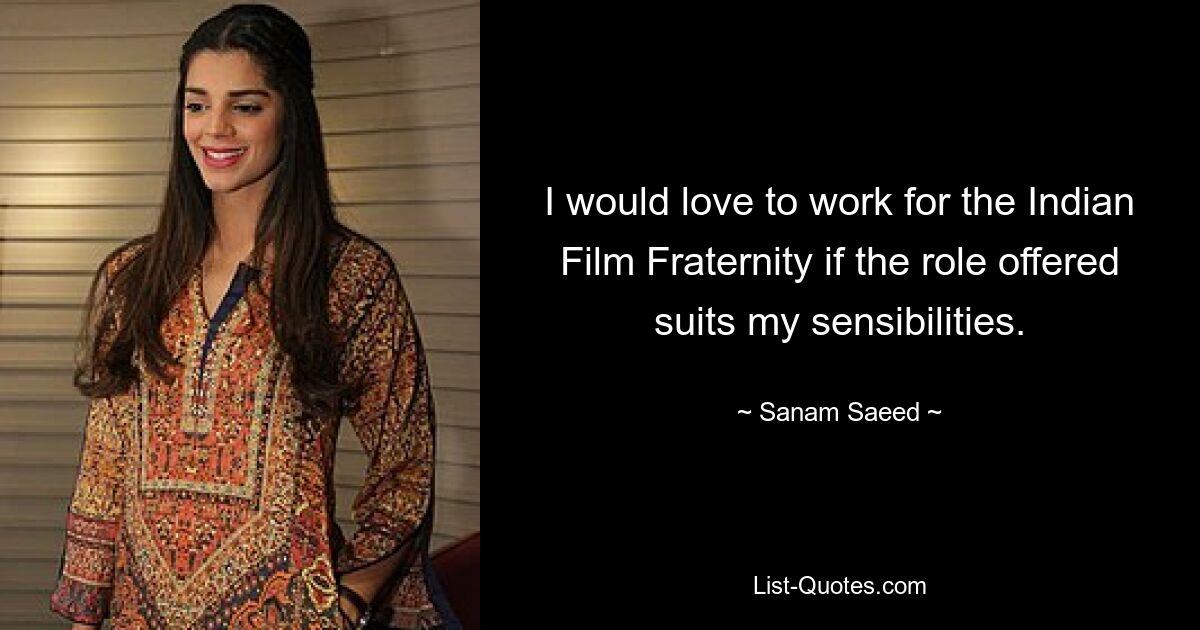 I would love to work for the Indian Film Fraternity if the role offered suits my sensibilities. — © Sanam Saeed