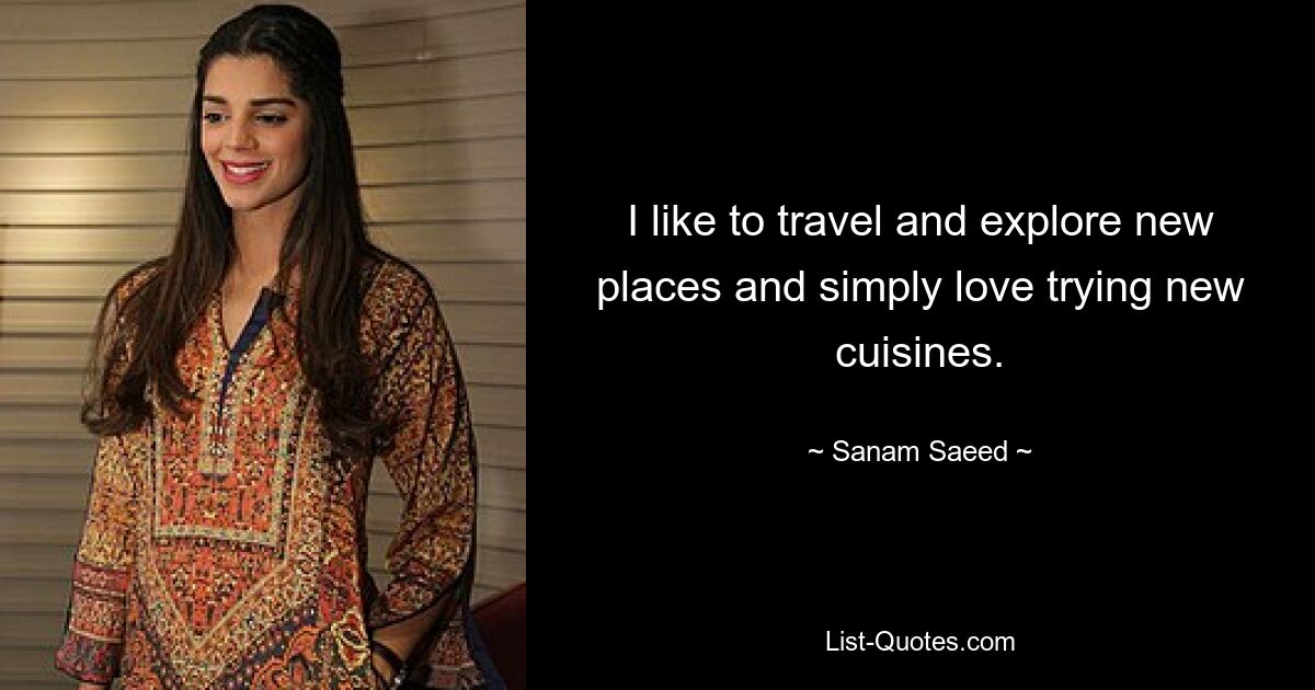 I like to travel and explore new places and simply love trying new cuisines. — © Sanam Saeed