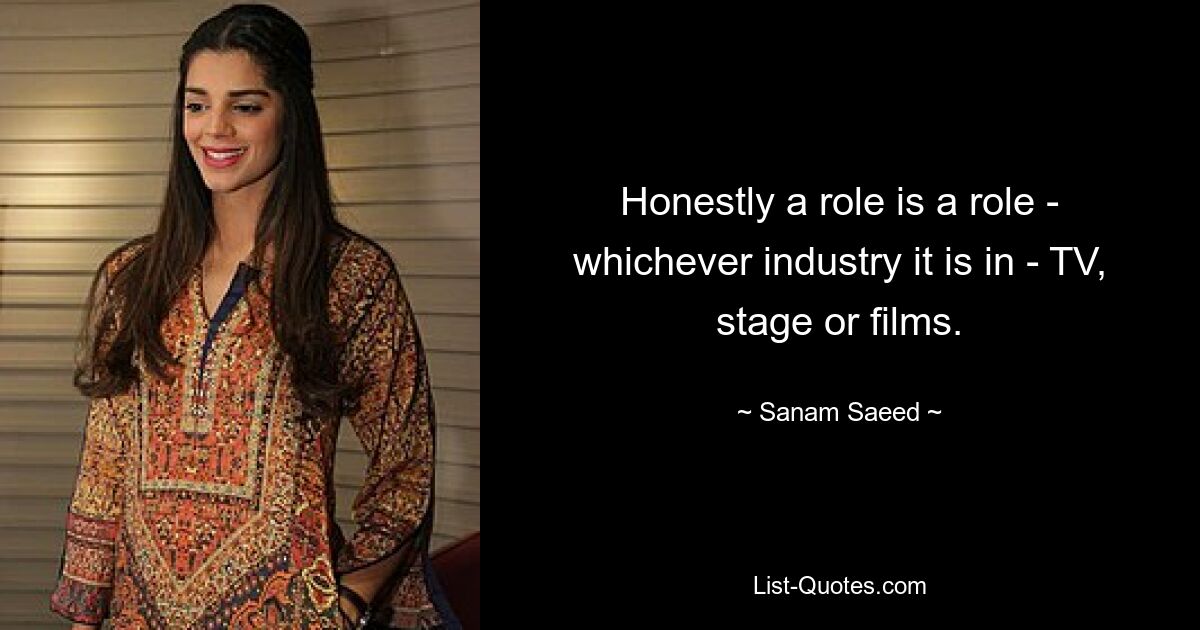 Honestly a role is a role - whichever industry it is in - TV, stage or films. — © Sanam Saeed