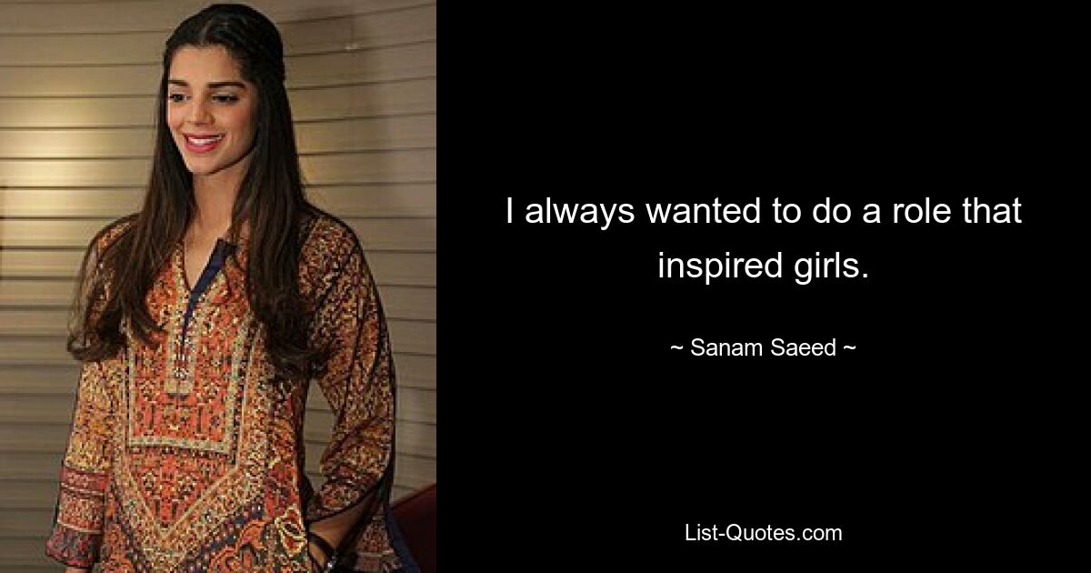 I always wanted to do a role that inspired girls. — © Sanam Saeed