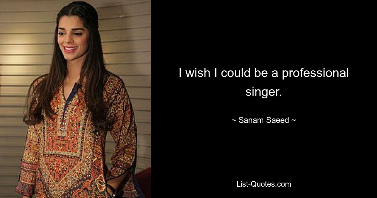 I wish I could be a professional singer. — © Sanam Saeed