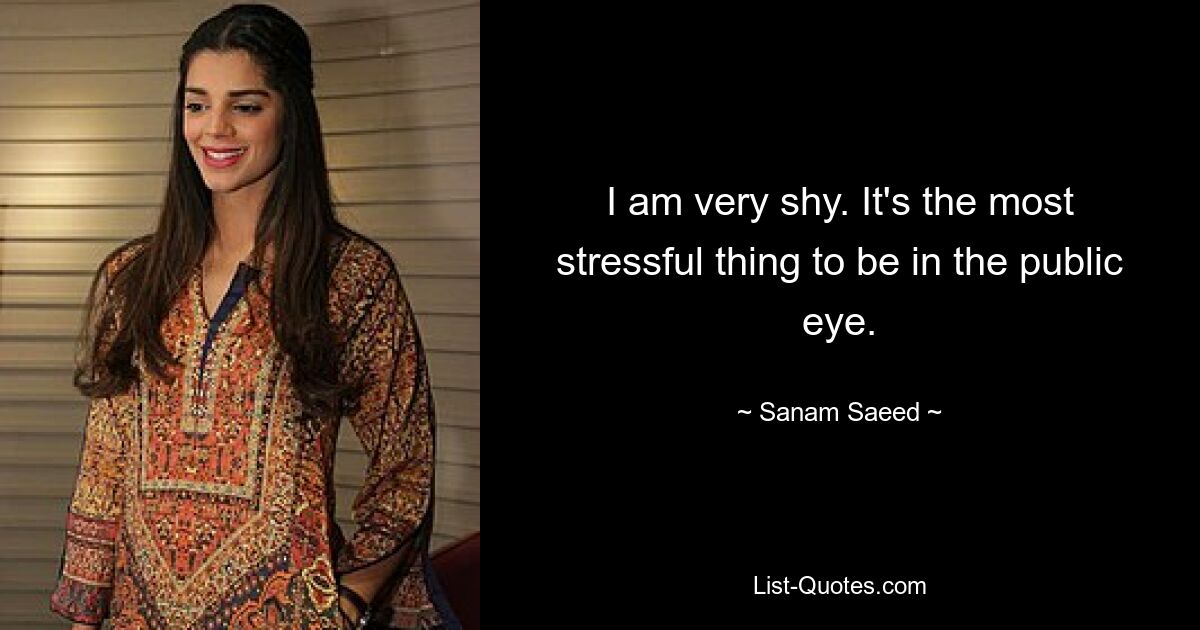 I am very shy. It's the most stressful thing to be in the public eye. — © Sanam Saeed