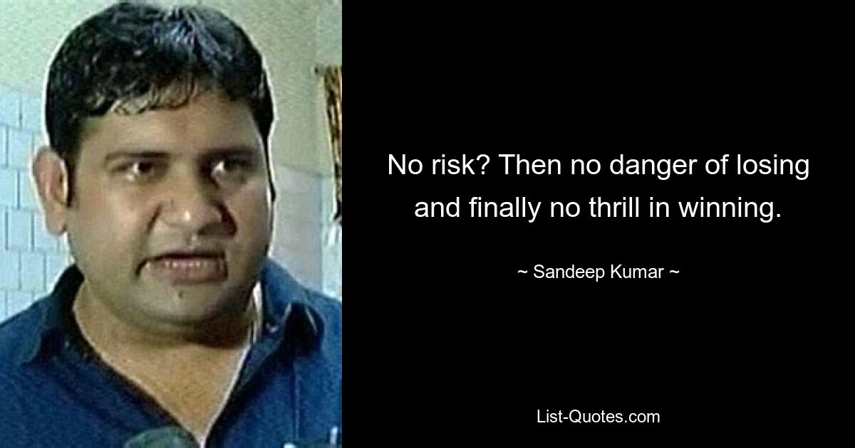 No risk? Then no danger of losing and finally no thrill in winning. — © Sandeep Kumar