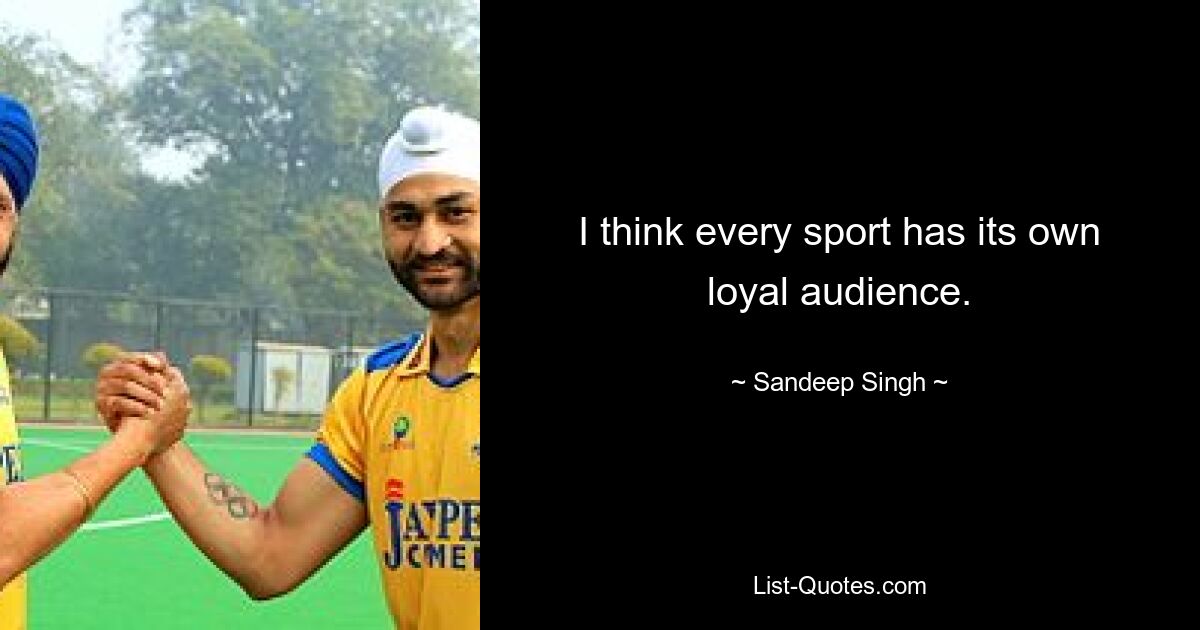 I think every sport has its own loyal audience. — © Sandeep Singh