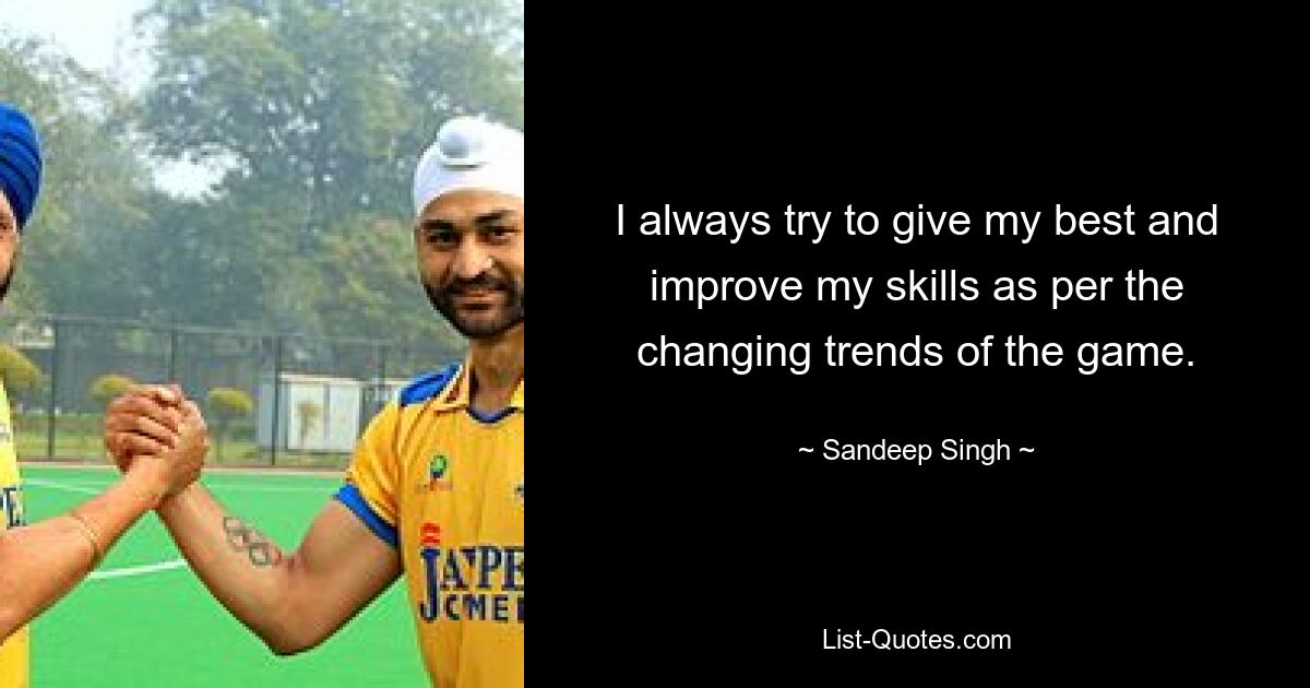 I always try to give my best and improve my skills as per the changing trends of the game. — © Sandeep Singh