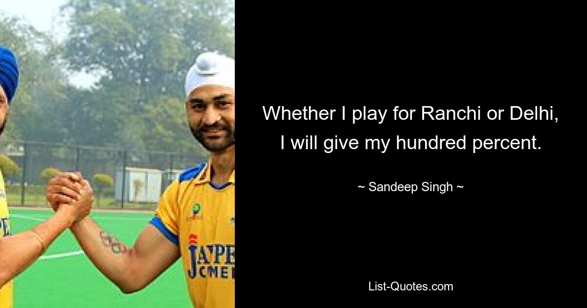 Whether I play for Ranchi or Delhi, I will give my hundred percent. — © Sandeep Singh