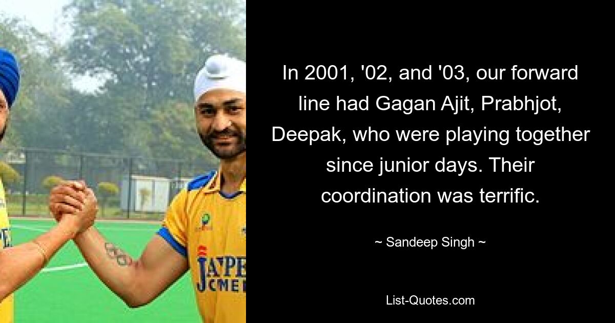 In 2001, '02, and '03, our forward line had Gagan Ajit, Prabhjot, Deepak, who were playing together since junior days. Their coordination was terrific. — © Sandeep Singh