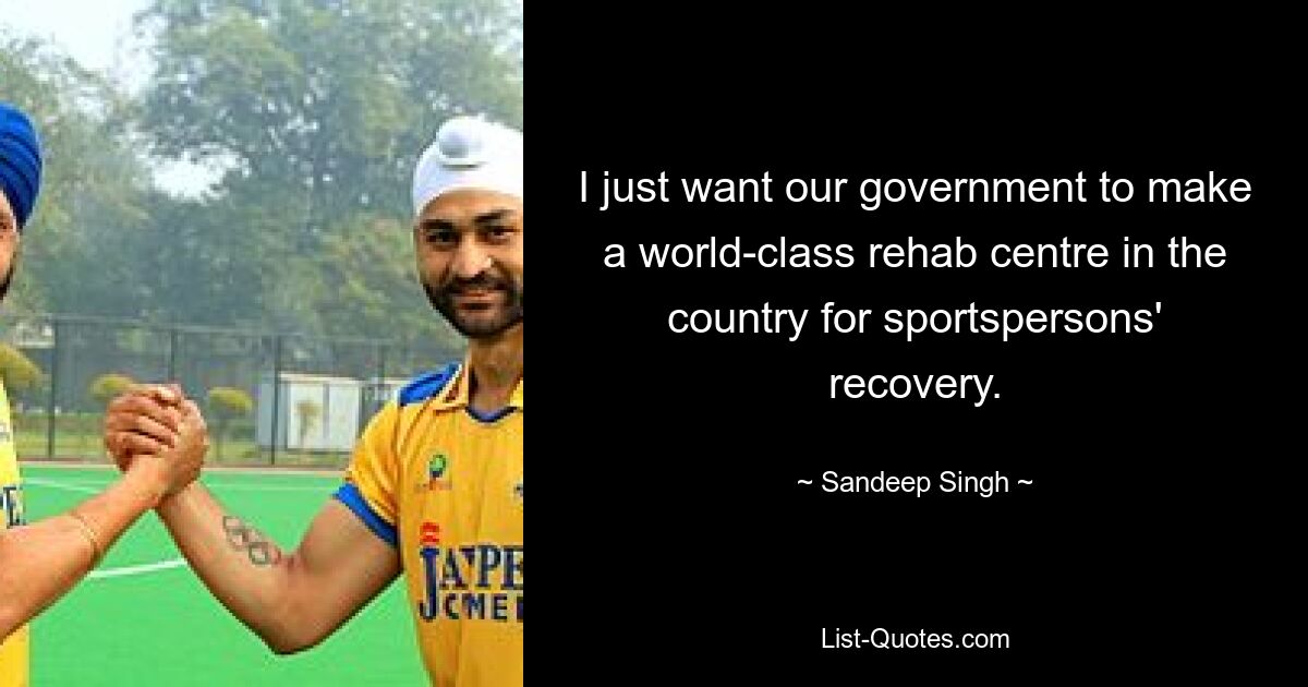 I just want our government to make a world-class rehab centre in the country for sportspersons' recovery. — © Sandeep Singh