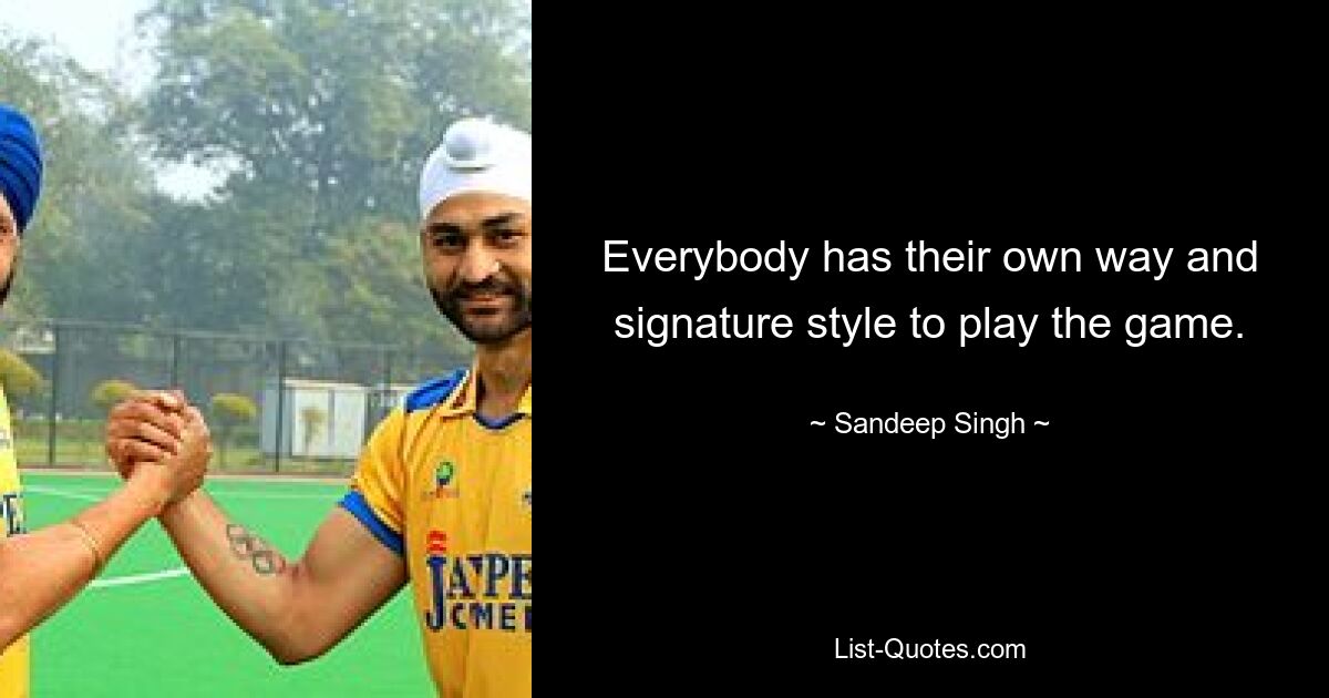 Everybody has their own way and signature style to play the game. — © Sandeep Singh