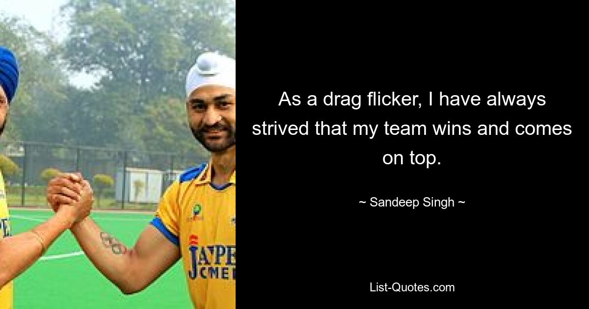 As a drag flicker, I have always strived that my team wins and comes on top. — © Sandeep Singh