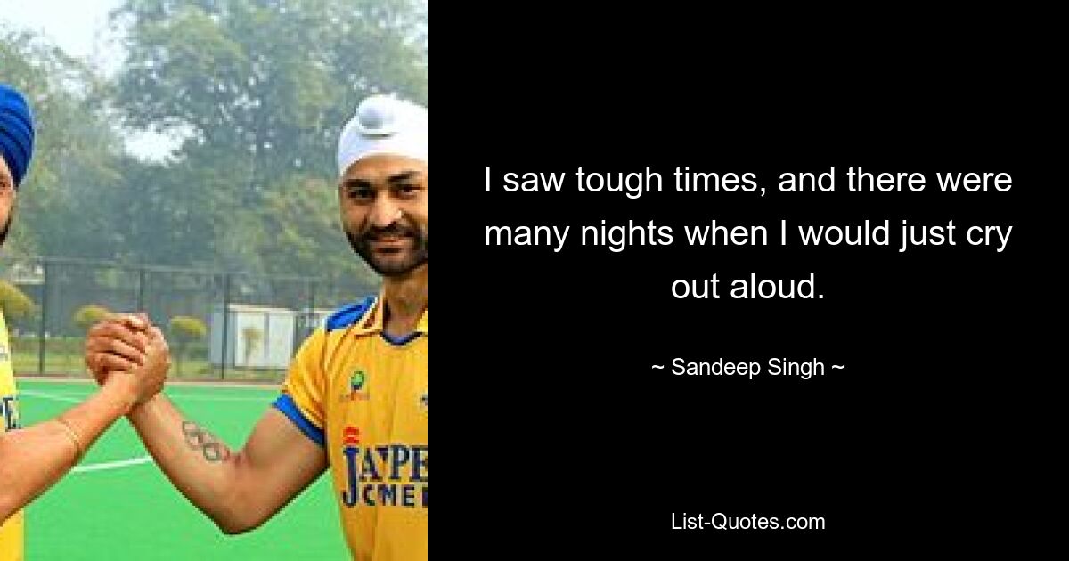 I saw tough times, and there were many nights when I would just cry out aloud. — © Sandeep Singh