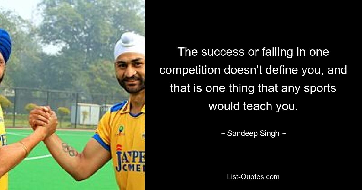 The success or failing in one competition doesn't define you, and that is one thing that any sports would teach you. — © Sandeep Singh