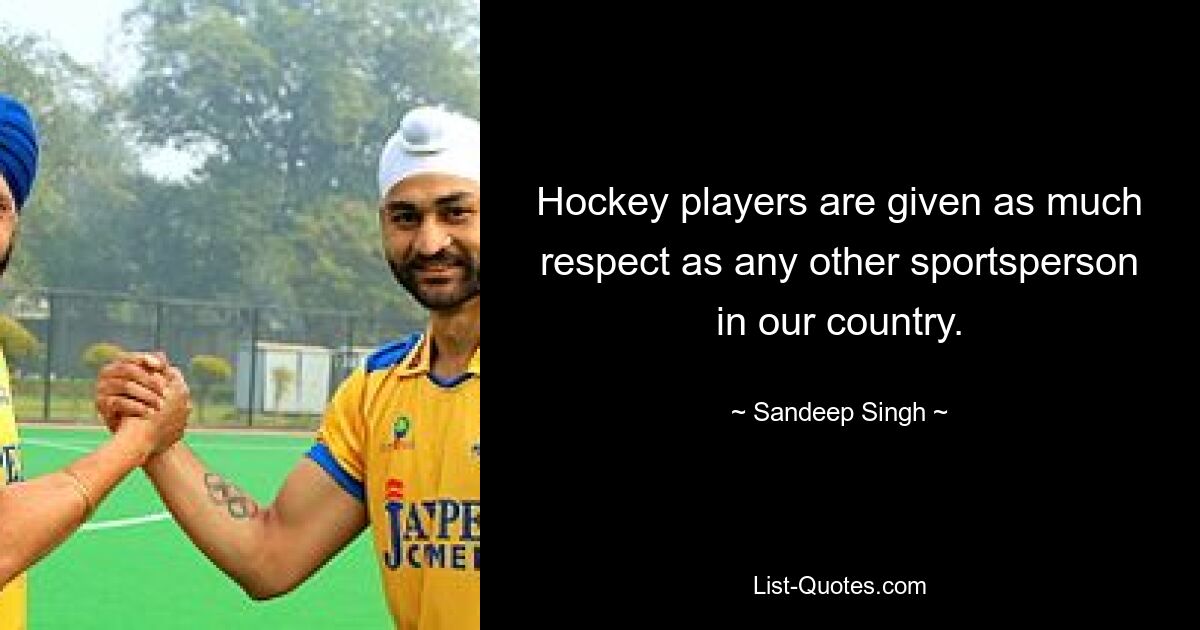 Hockey players are given as much respect as any other sportsperson in our country. — © Sandeep Singh