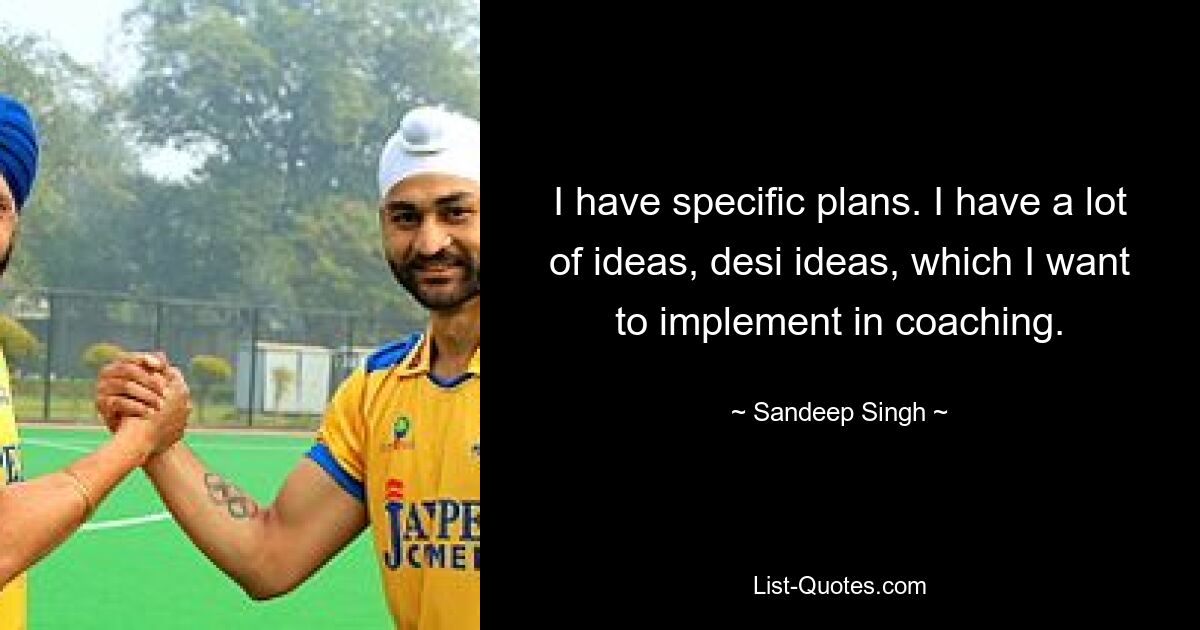 I have specific plans. I have a lot of ideas, desi ideas, which I want to implement in coaching. — © Sandeep Singh