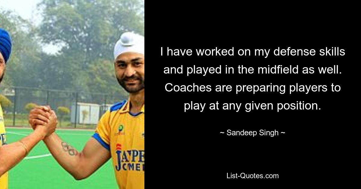 I have worked on my defense skills and played in the midfield as well. Coaches are preparing players to play at any given position. — © Sandeep Singh