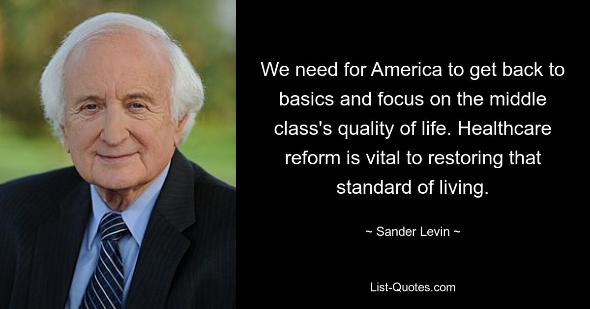 We need for America to get back to basics and focus on the middle class's quality of life. Healthcare reform is vital to restoring that standard of living. — © Sander Levin