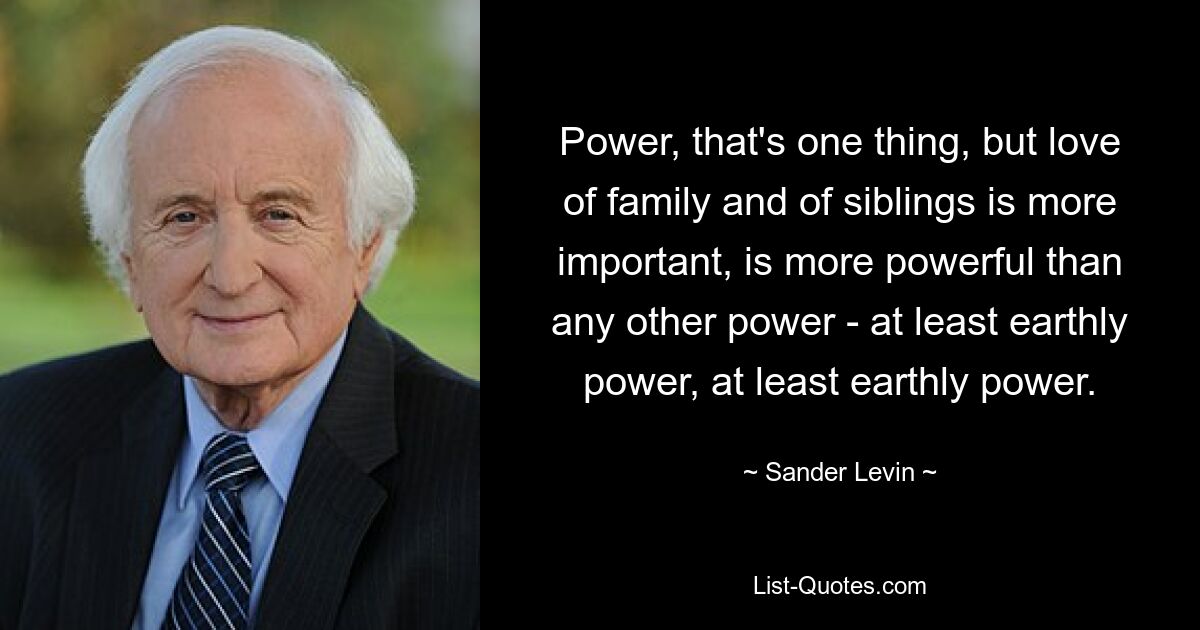 Power, that's one thing, but love of family and of siblings is more important, is more powerful than any other power - at least earthly power, at least earthly power. — © Sander Levin