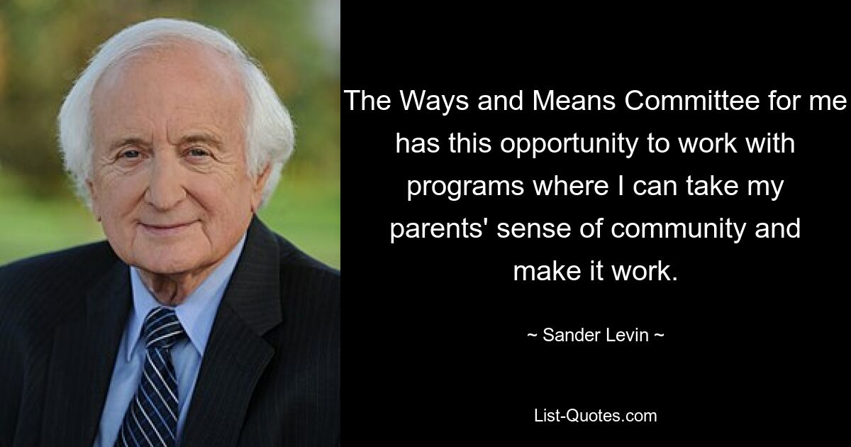 The Ways and Means Committee for me has this opportunity to work with programs where I can take my parents' sense of community and make it work. — © Sander Levin