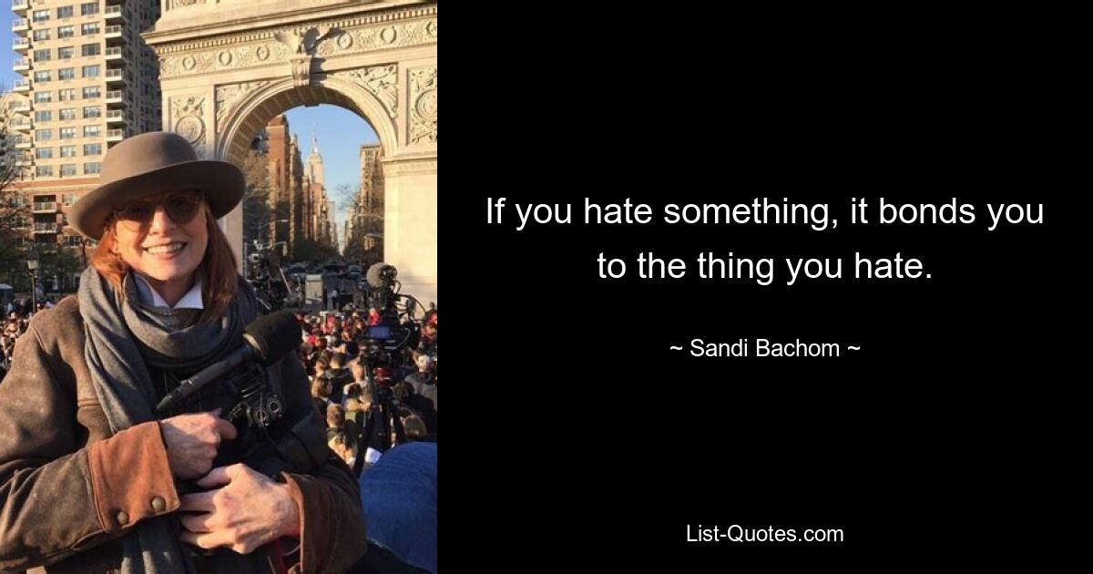 If you hate something, it bonds you to the thing you hate. — © Sandi Bachom