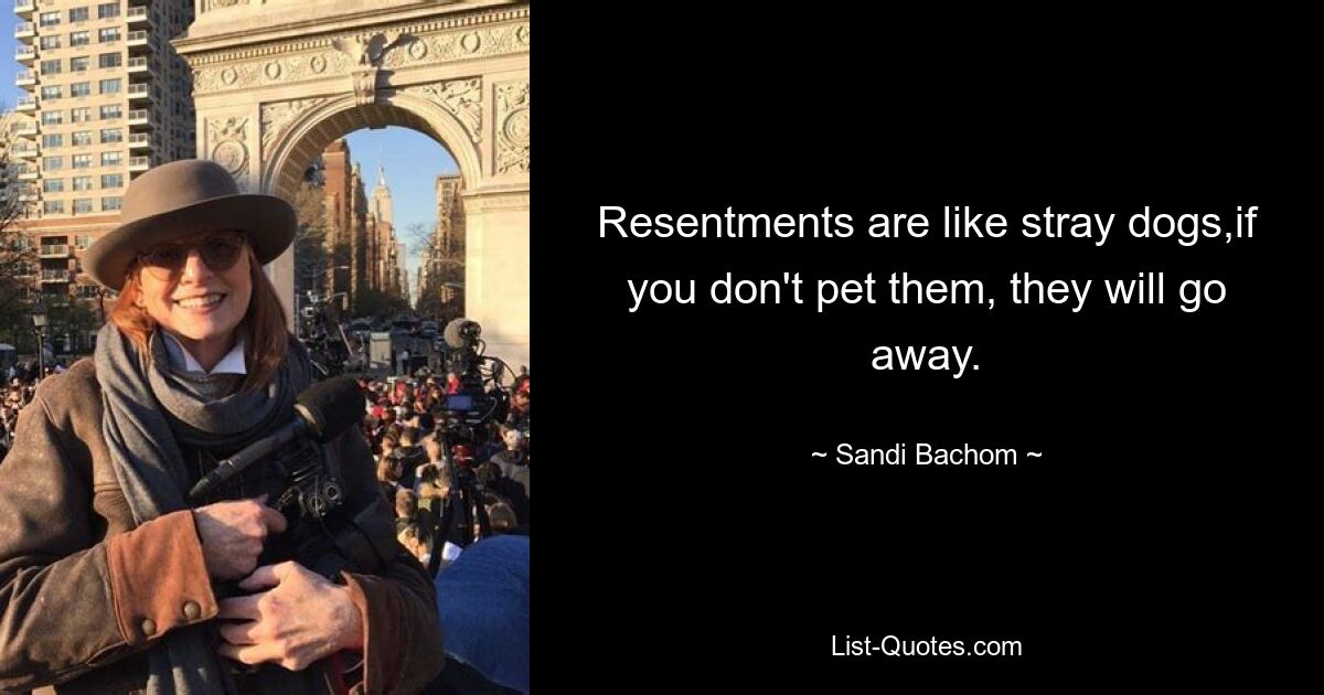 Resentments are like stray dogs,if you don't pet them, they will go away. — © Sandi Bachom