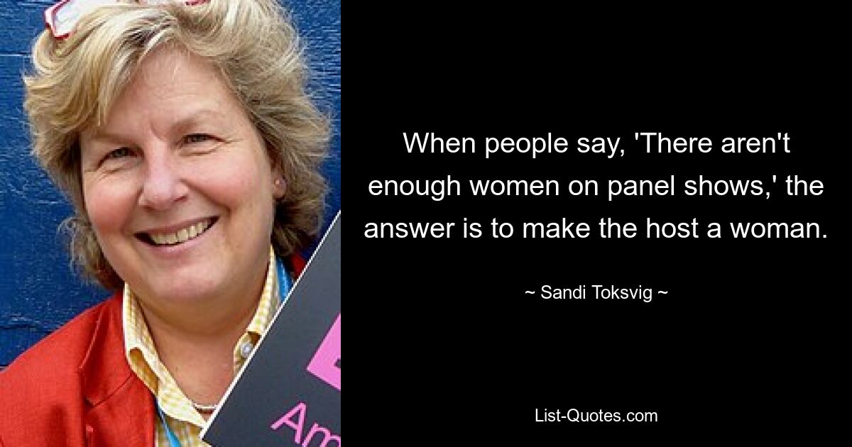 Когда люди говорят: «На панельных шоу недостаточно женщин», ответ — сделать ведущей женщину. — © Санди Токсвиг