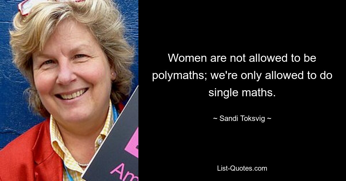 Women are not allowed to be polymaths; we're only allowed to do single maths. — © Sandi Toksvig