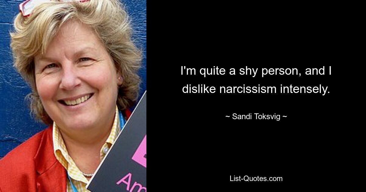 I'm quite a shy person, and I dislike narcissism intensely. — © Sandi Toksvig