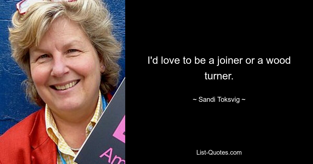 I'd love to be a joiner or a wood turner. — © Sandi Toksvig