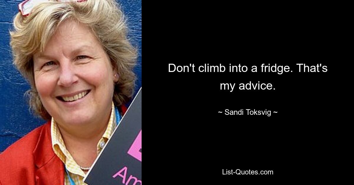 Don't climb into a fridge. That's my advice. — © Sandi Toksvig