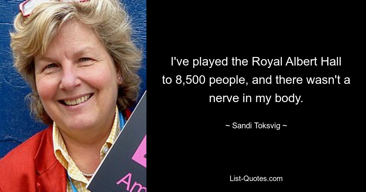 I've played the Royal Albert Hall to 8,500 people, and there wasn't a nerve in my body. — © Sandi Toksvig