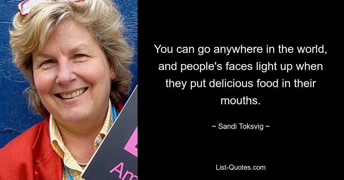 You can go anywhere in the world, and people's faces light up when they put delicious food in their mouths. — © Sandi Toksvig