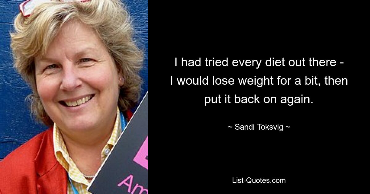 I had tried every diet out there - I would lose weight for a bit, then put it back on again. — © Sandi Toksvig