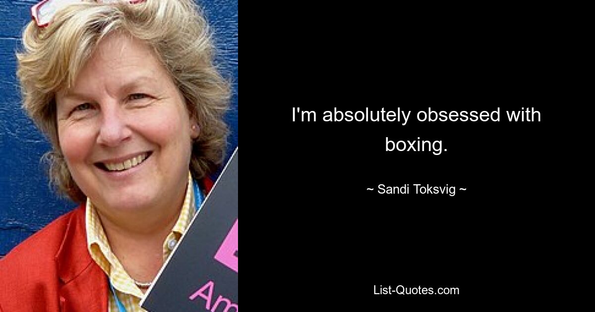 I'm absolutely obsessed with boxing. — © Sandi Toksvig