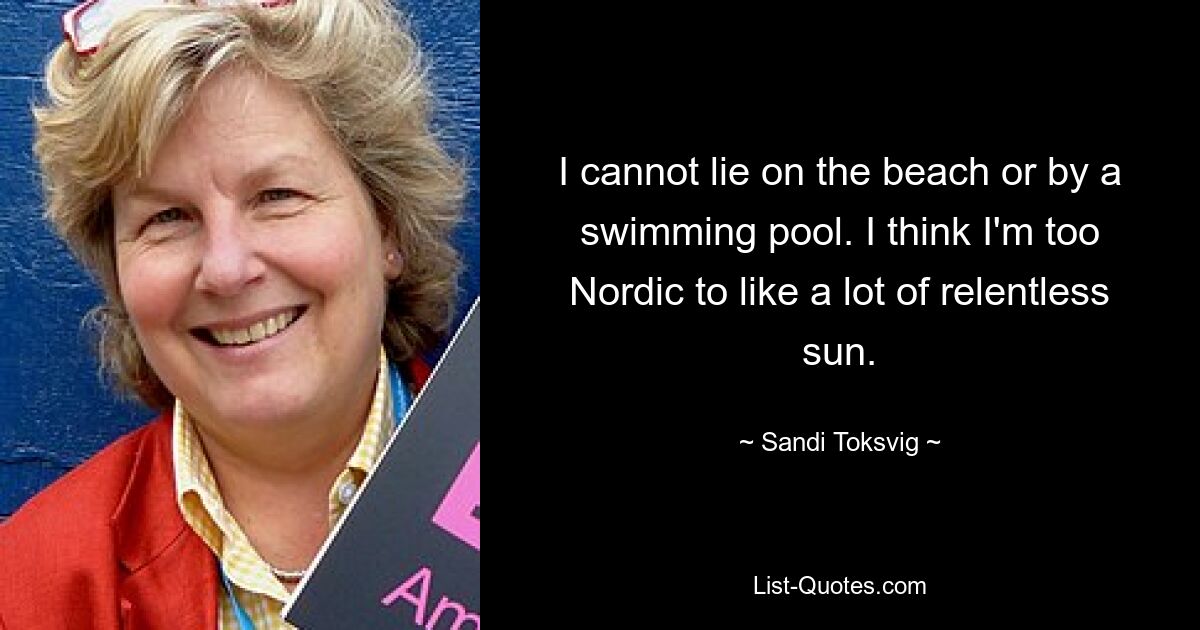 Я не могу лежать на пляже или у бассейна. Я думаю, что я слишком нордик, чтобы любить много безжалостного солнца. — © Санди Токсвиг