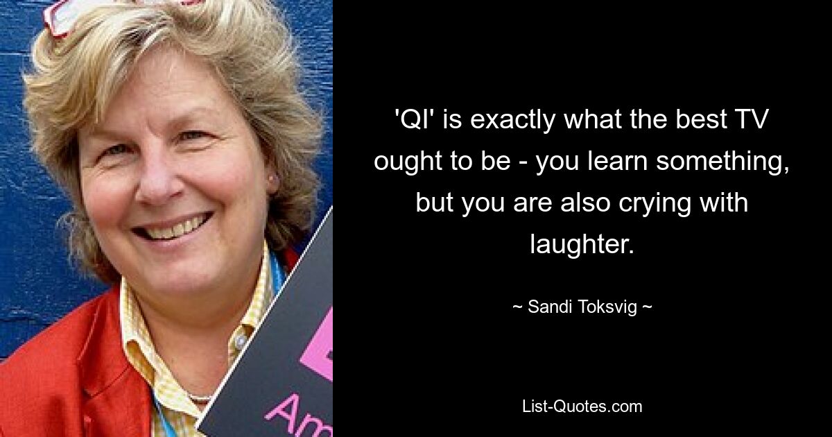 'QI' is exactly what the best TV ought to be - you learn something, but you are also crying with laughter. — © Sandi Toksvig