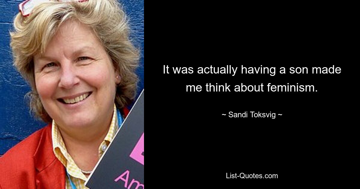 It was actually having a son made me think about feminism. — © Sandi Toksvig