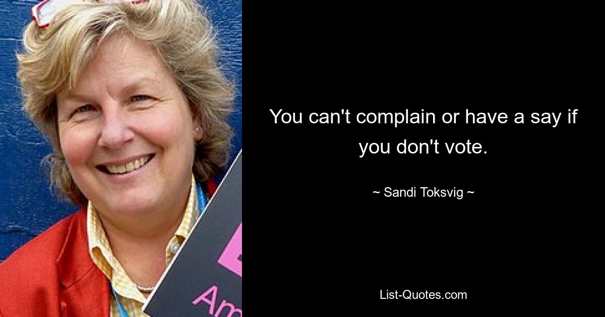 You can't complain or have a say if you don't vote. — © Sandi Toksvig