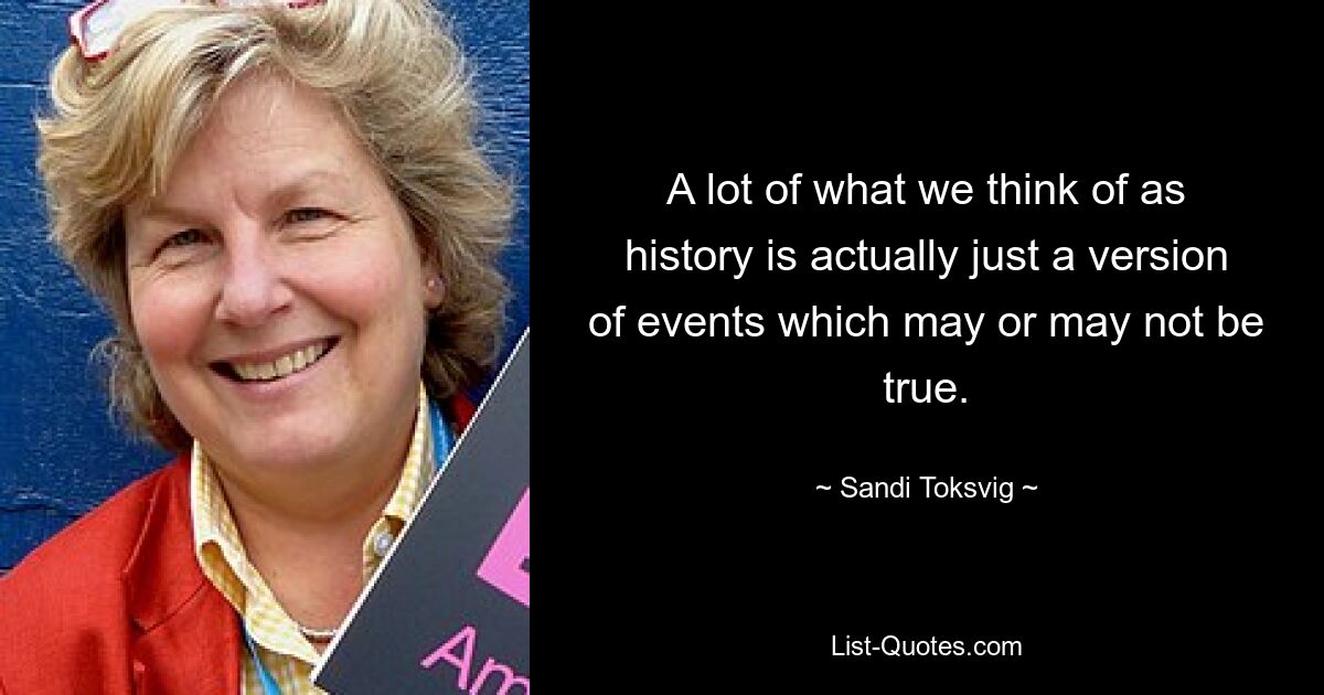 A lot of what we think of as history is actually just a version of events which may or may not be true. — © Sandi Toksvig