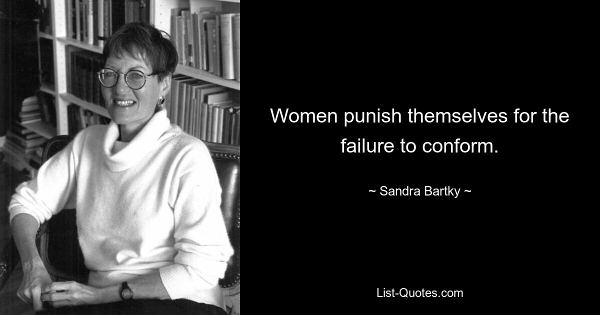 Women punish themselves for the failure to conform. — © Sandra Bartky