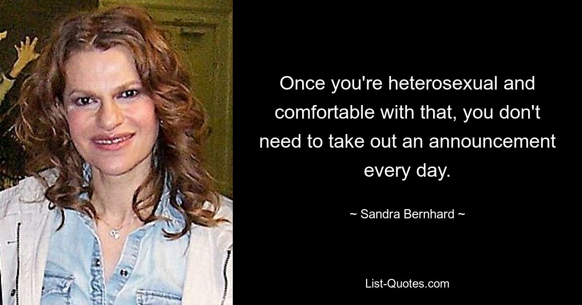 Once you're heterosexual and comfortable with that, you don't need to take out an announcement every day. — © Sandra Bernhard