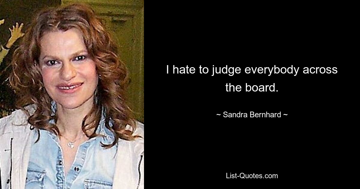 I hate to judge everybody across the board. — © Sandra Bernhard